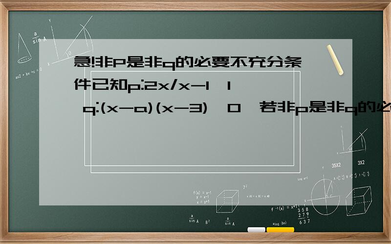 急!非P是非q的必要不充分条件已知p:2x/x-1＜1, q:(x-a)(x-3)＞0,若非p是非q的必要不充分条件,则实数a的取值范围是要过程呀,谢谢