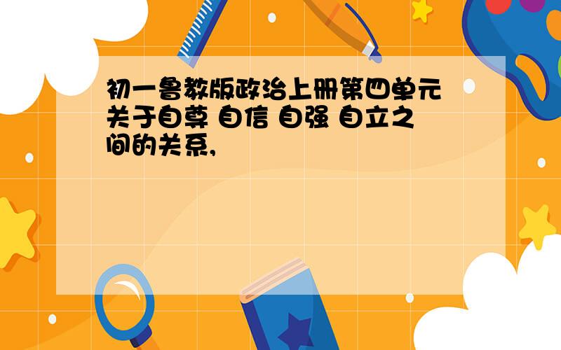 初一鲁教版政治上册第四单元 关于自尊 自信 自强 自立之间的关系,