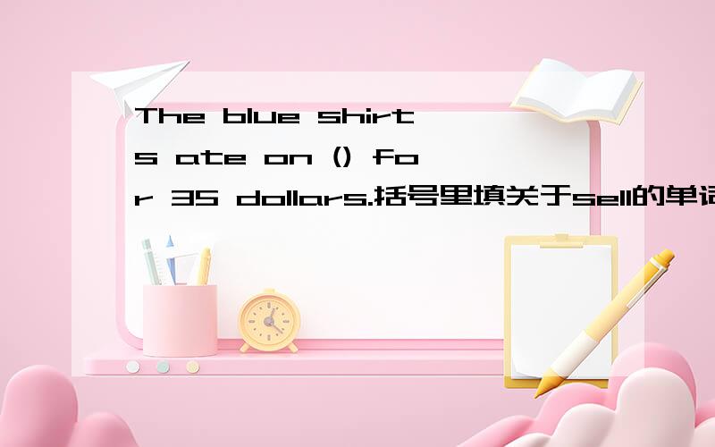 The blue shirts ate on () for 35 dollars.括号里填关于sell的单词.并说明为什么这样填