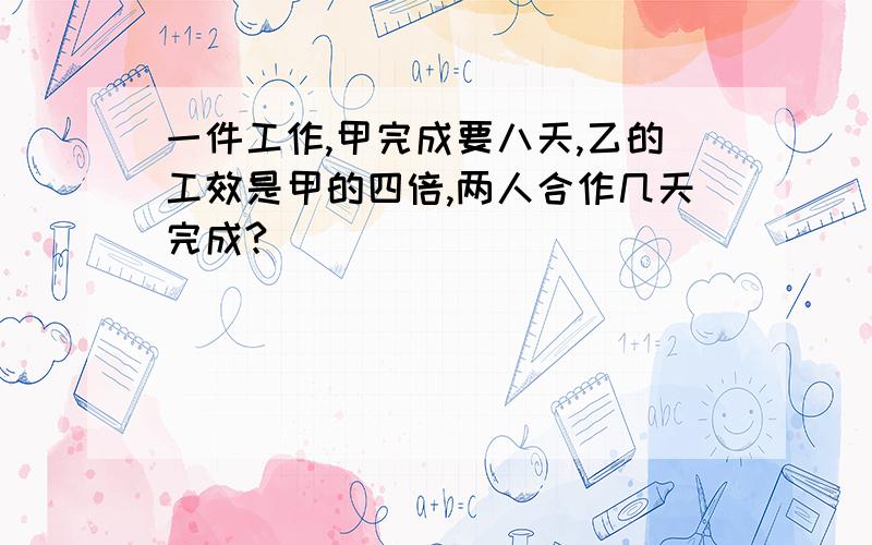 一件工作,甲完成要八天,乙的工效是甲的四倍,两人合作几天完成?