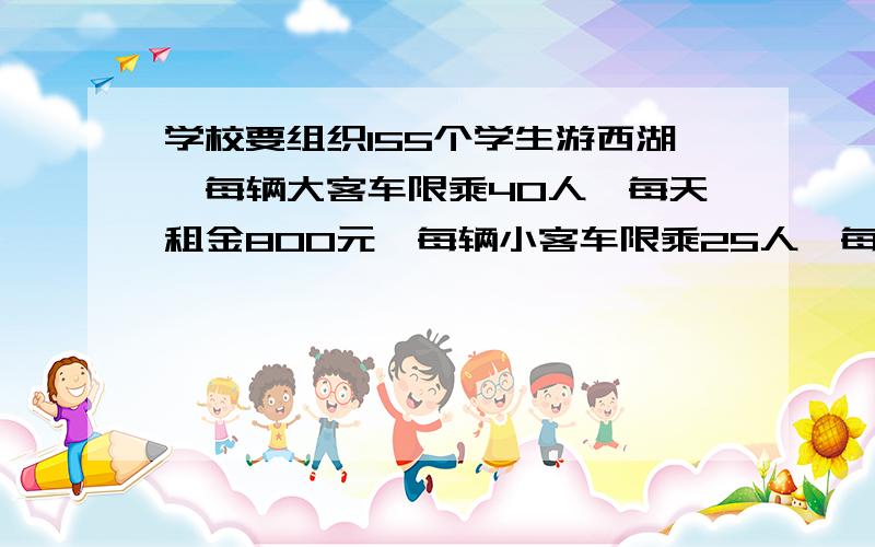 学校要组织155个学生游西湖,每辆大客车限乘40人,每天租金800元,每辆小客车限乘25人,每天租金为520元,学校怎么租车划算 请列表