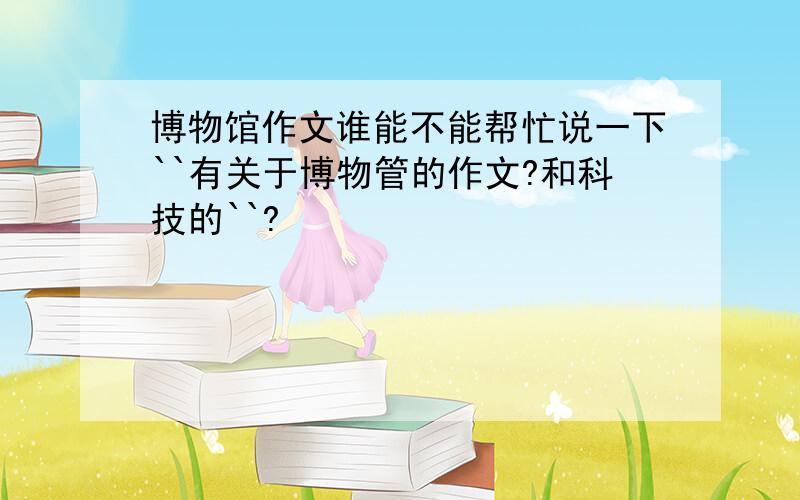 博物馆作文谁能不能帮忙说一下``有关于博物管的作文?和科技的``?