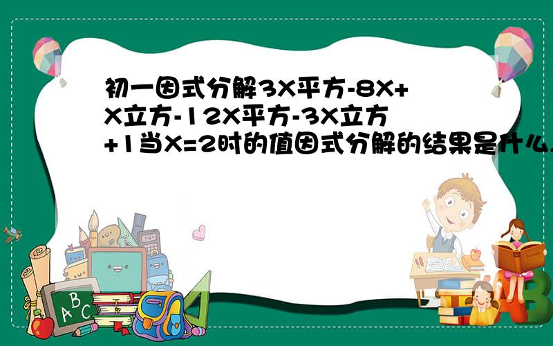 初一因式分解3X平方-8X+X立方-12X平方-3X立方+1当X=2时的值因式分解的结果是什么,请给出步骤,主要是因式分解