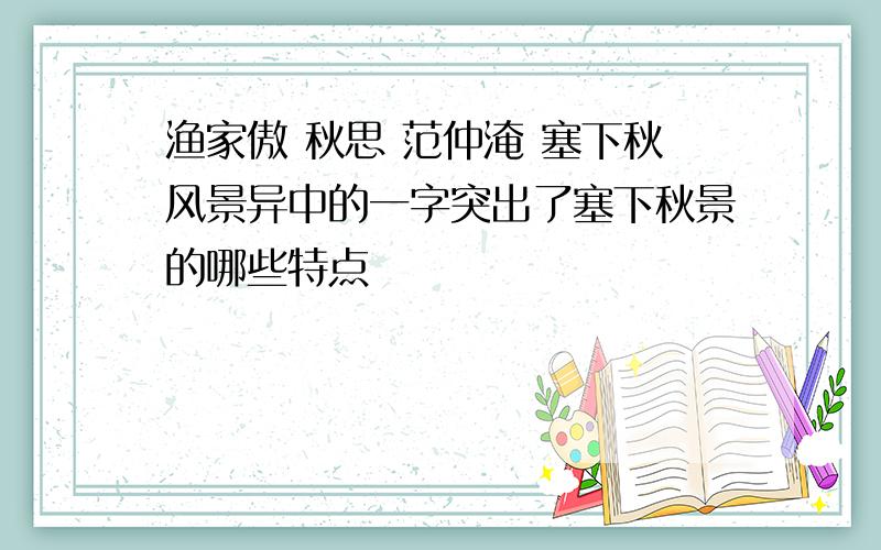 渔家傲 秋思 范仲淹 塞下秋风景异中的一字突出了塞下秋景的哪些特点