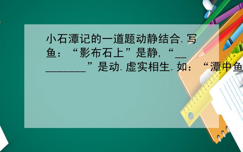 小石潭记的一道题动静结合.写鱼：“影布石上”是静,“_________”是动.虚实相生.如：“潭中鱼可百许头”表面写______,实为写_____.