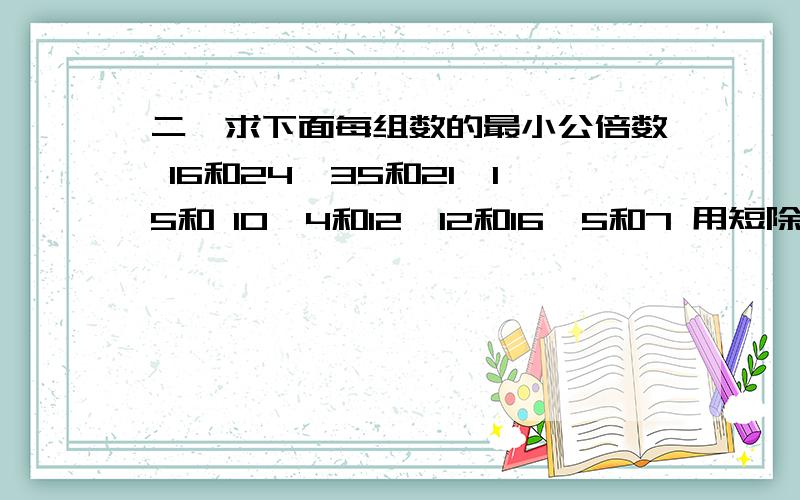 二,求下面每组数的最小公倍数 16和24、35和21、15和 10、4和12、12和16、5和7 用短除法