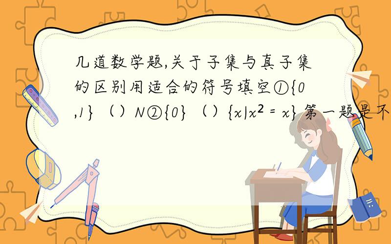 几道数学题,关于子集与真子集的区别用适合的符号填空①{0,1}（）N②{0}（）{x|x²＝x}第一题是不是子集真子集的符号都可以填,为什么?第二题是不是子集真子集的符号也都可以填呢,为什么