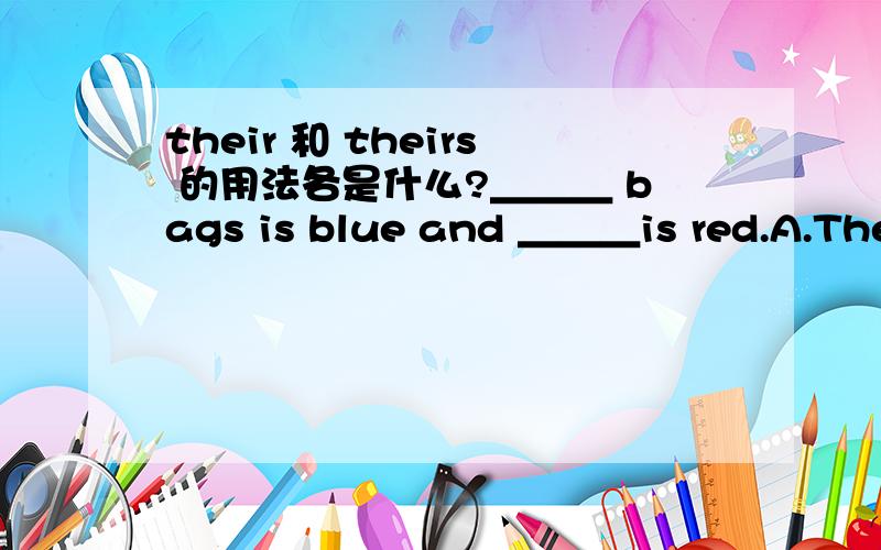 their 和 theirs 的用法各是什么?＿＿＿ bags is blue and ＿＿＿is red.A.Their our B.Theirs ours C.They our如何选呢？请说出理由来吧！