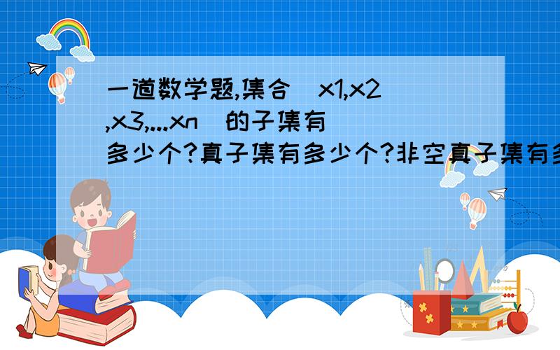 一道数学题,集合（x1,x2,x3,...xn）的子集有多少个?真子集有多少个?非空真子集有多少个?