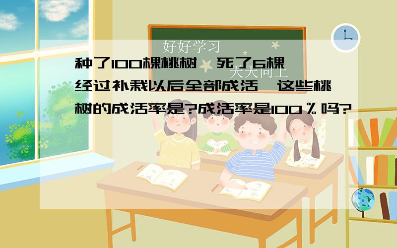 种了100棵桃树,死了6棵,经过补栽以后全部成活,这些桃树的成活率是?成活率是100％吗?