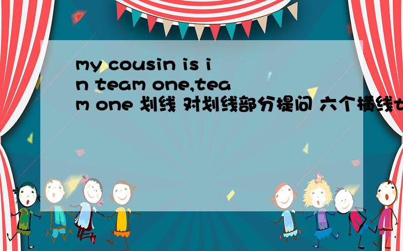 my cousin is in team one,team one 划线 对划线部分提问 六个横线team也划线的呀，不能用wich 提问，