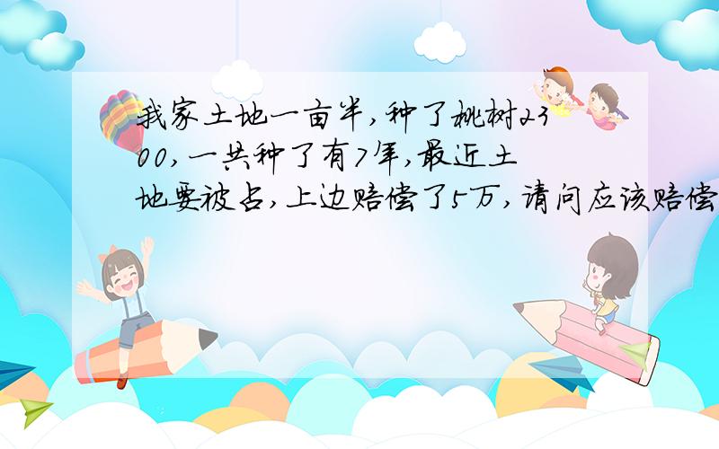 我家土地一亩半,种了桃树2300,一共种了有7年,最近土地要被占,上边赔偿了5万,请问应该赔偿多少呀 占地赔偿是按棵还是按亩?