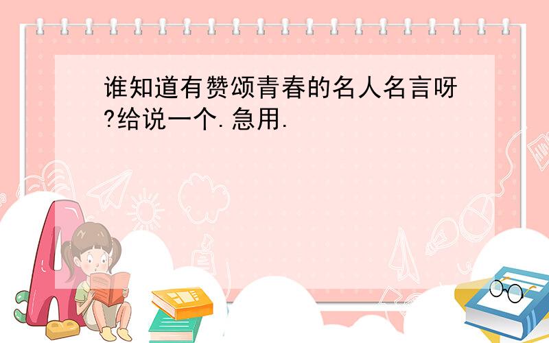 谁知道有赞颂青春的名人名言呀?给说一个.急用.