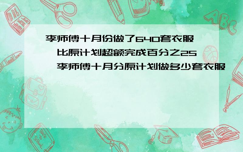 李师傅十月份做了640套衣服,比原计划超额完成百分之25,李师傅十月分原计划做多少套衣服