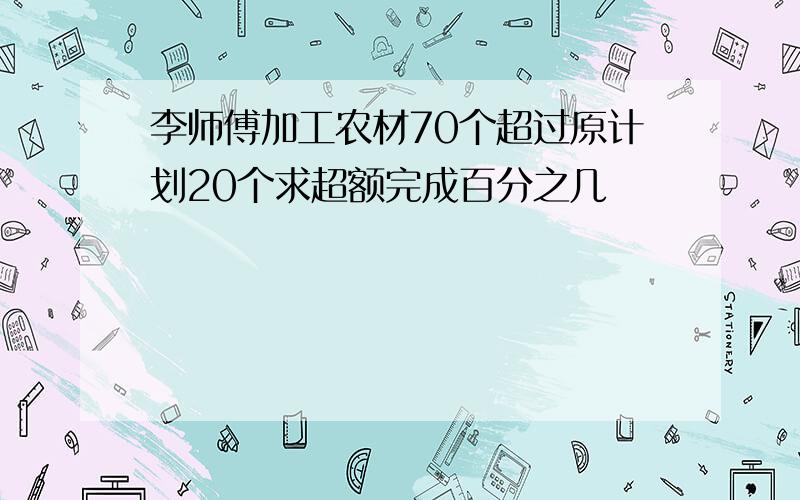 李师傅加工农材70个超过原计划20个求超额完成百分之几