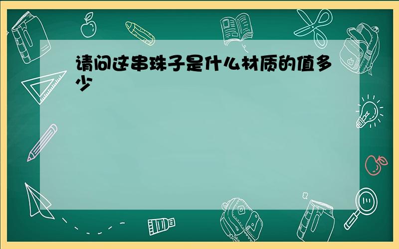 请问这串珠子是什么材质的值多少