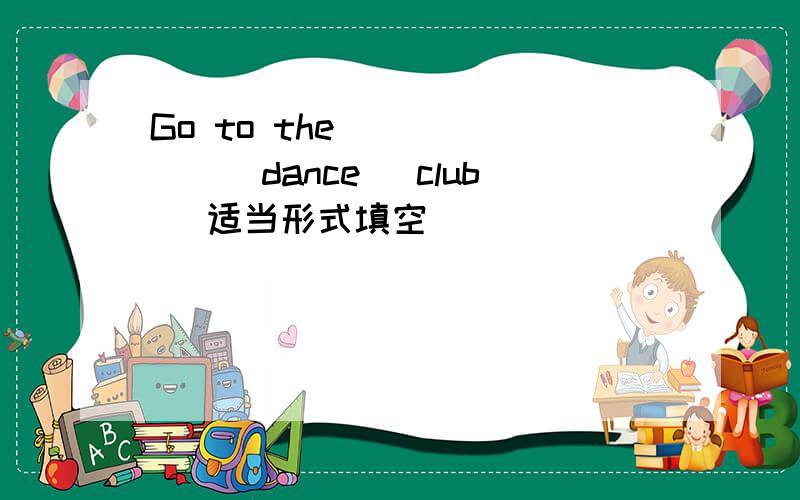 Go to the ______(dance) club [适当形式填空]