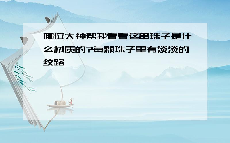 哪位大神帮我看看这串珠子是什么材质的?每颗珠子里有淡淡的纹路