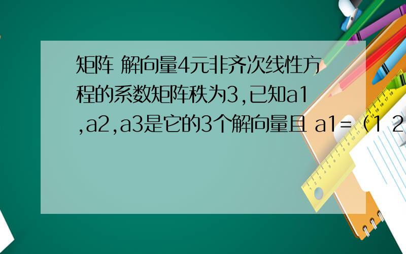 矩阵 解向量4元非齐次线性方程的系数矩阵秩为3,已知a1,a2,a3是它的3个解向量且 a1=（1 2 3 4）T a2+a3= （0 1 2 3）T 则该方程组的通解为