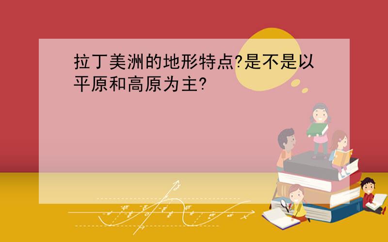 拉丁美洲的地形特点?是不是以平原和高原为主?