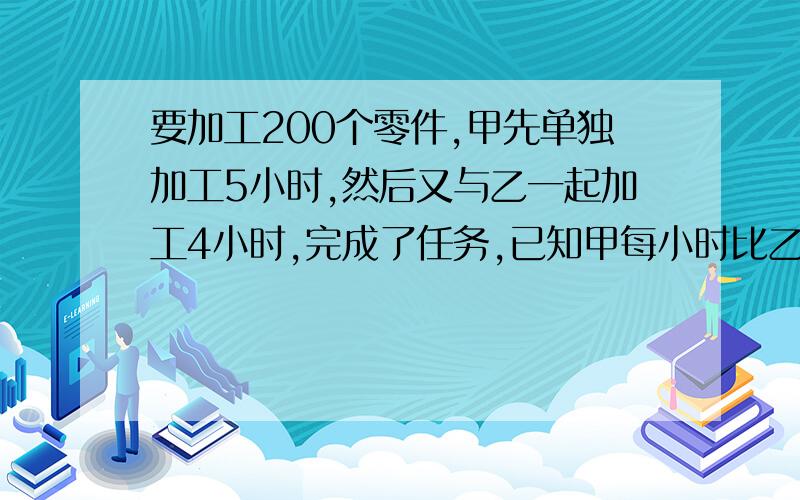 要加工200个零件,甲先单独加工5小时,然后又与乙一起加工4小时,完成了任务,已知甲每小时比乙多加工2个