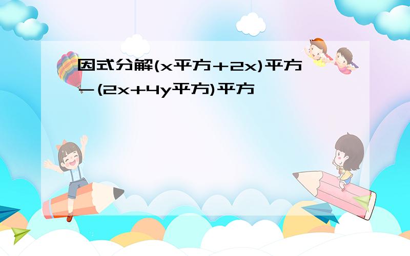 因式分解(x平方＋2x)平方－(2x+4y平方)平方