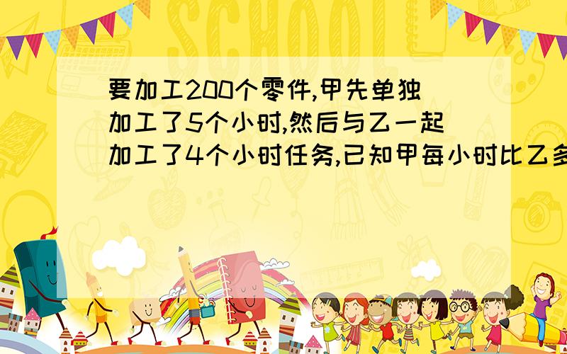 要加工200个零件,甲先单独加工了5个小时,然后与乙一起加工了4个小时任务,已知甲每小时比乙多加工2个零件,问甲、乙每小时各加工多少个零件