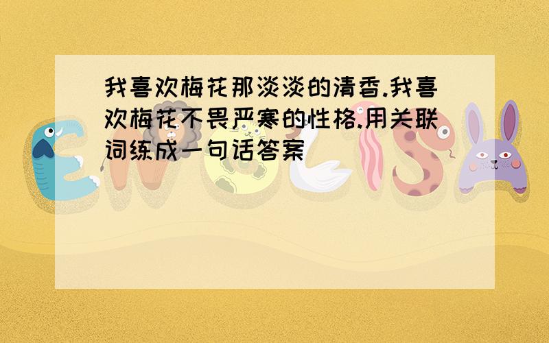 我喜欢梅花那淡淡的清香.我喜欢梅花不畏严寒的性格.用关联词练成一句话答案