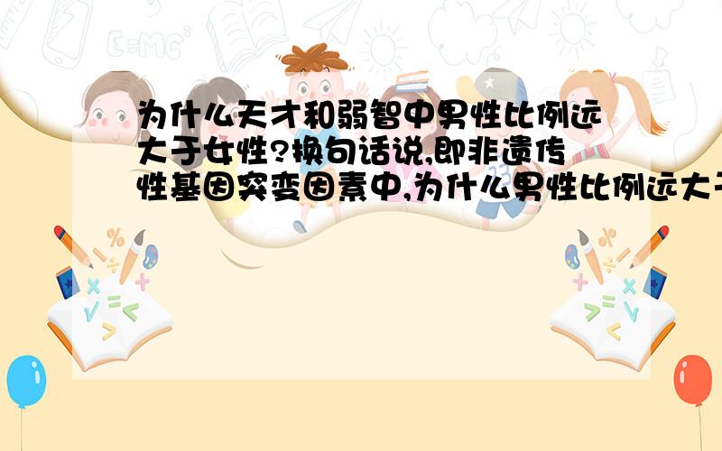 为什么天才和弱智中男性比例远大于女性?换句话说,即非遗传性基因突变因素中,为什么男性比例远大于女性.