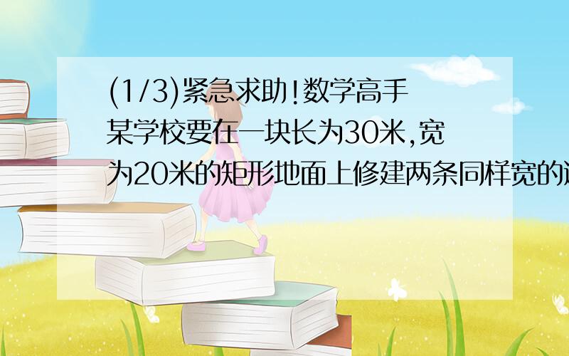 (1/3)紧急求助!数学高手某学校要在一块长为30米,宽为20米的矩形地面上修建两条同样宽的道路,余下部...(1/3)紧急求助!数学高手某学校要在一块长为30米,宽为20米的矩形地面上修建两条同样宽