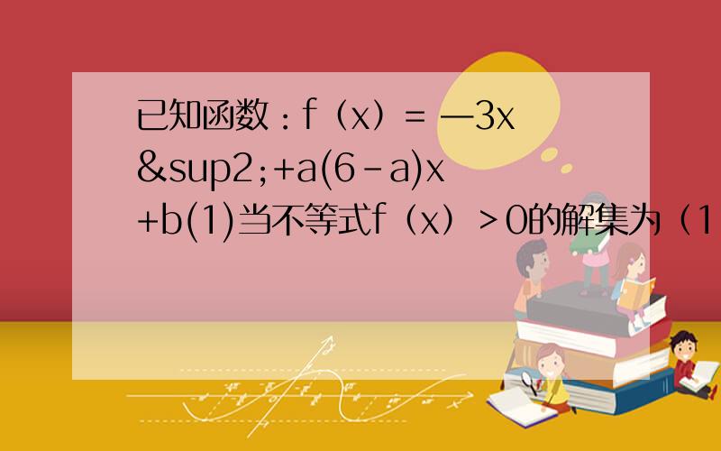 已知函数：f（x）= —3x²+a(6-a)x+b(1)当不等式f（x）＞0的解集为（1,2）时,求实数a,b的值.(2)当b=3时,方程f（x）=0有一根大于1,求实数a的取值范围.(3)在(2)的条件下,求a²+2a+5/a+1 （看清楚了这