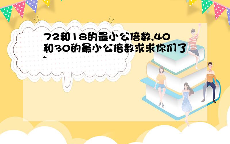 72和18的最小公倍数,40和30的最小公倍数求求你们了~