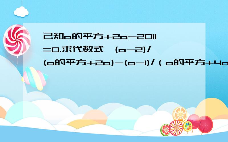 已知a的平方+2a-2011=0.求代数式【(a-2)/(a的平方+2a)-(a-1)/（a的平方+4a+4）】÷（a-4）/（a+2）