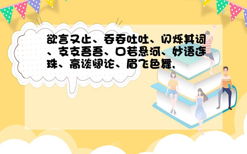 欲言又止、吞吞吐吐、闪烁其词、支支吾吾、口若悬河、妙语连珠、高谈阔论、眉飞色舞,