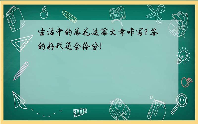 生活中的浪花这篇文章咋写?答的好我还会给分!