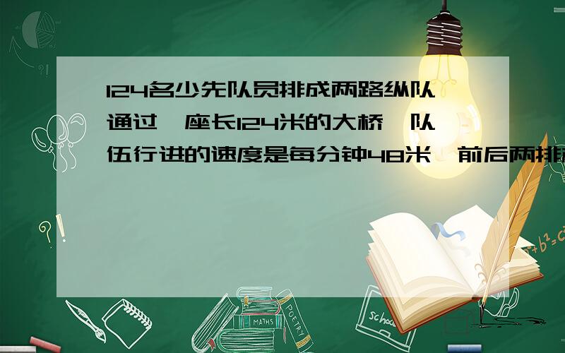 124名少先队员排成两路纵队通过一座长124米的大桥,队伍行进的速度是每分钟48米,前后两排相距0.8米（人体宽度忽略不计）.队伍从首排上桥到末排离桥共需多少时间?