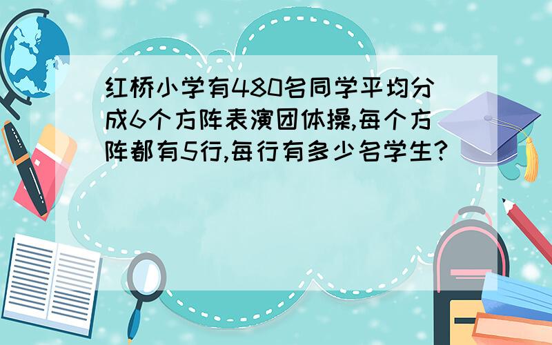 红桥小学有480名同学平均分成6个方阵表演团体操,每个方阵都有5行,每行有多少名学生?