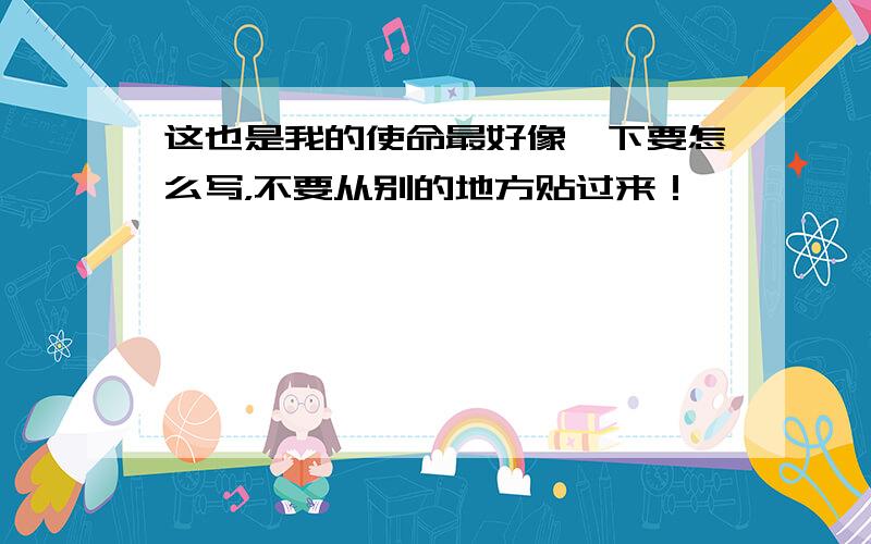 这也是我的使命最好像一下要怎么写，不要从别的地方贴过来！