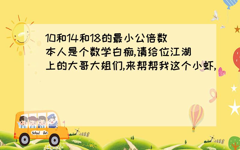 10和14和18的最小公倍数本人是个数学白痴,请给位江湖上的大哥大姐们,来帮帮我这个小虾,