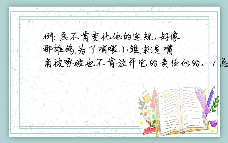 例:总不肯变化他的定规,好像那雄鸽，为了哺喂小雏，就是嘴角被啄破也不肯放开它的责任似的。1.总不肯变化他的定规，好像那小溪，为了奔向大海，___________________________________________________