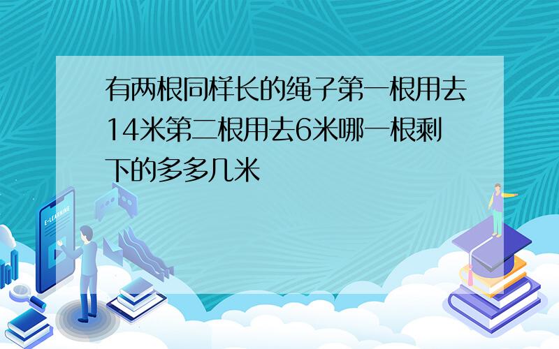 有两根同样长的绳子第一根用去14米第二根用去6米哪一根剩下的多多几米