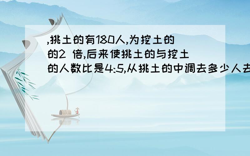 ,挑土的有180人,为挖土的的2 倍,后来使挑土的与挖土的人数比是4:5,从挑土的中调去多少人去挖土一项工程（头上的）