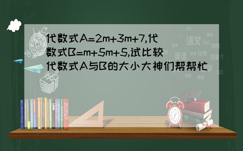 代数式A=2m+3m+7,代数式B=m+5m+5,试比较代数式A与B的大小大神们帮帮忙