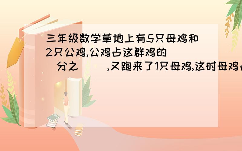 三年级数学草地上有5只母鸡和2只公鸡,公鸡占这群鸡的( )分之( ),又跑来了1只母鸡,这时母鸡占这群鸡的（