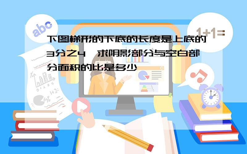 下图梯形的下底的长度是上底的3分之4,求阴影部分与空白部分面积的比是多少