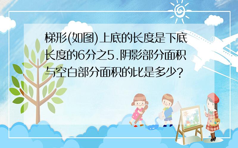 梯形(如图)上底的长度是下底长度的6分之5.阴影部分面积与空白部分面积的比是多少?