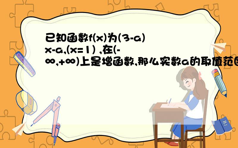 已知函数f(x)为(3-a)x-a,(x=1) ,在(-∞,+∞)上是增函数,那么实数a的取值范围( )〔1.5,3)