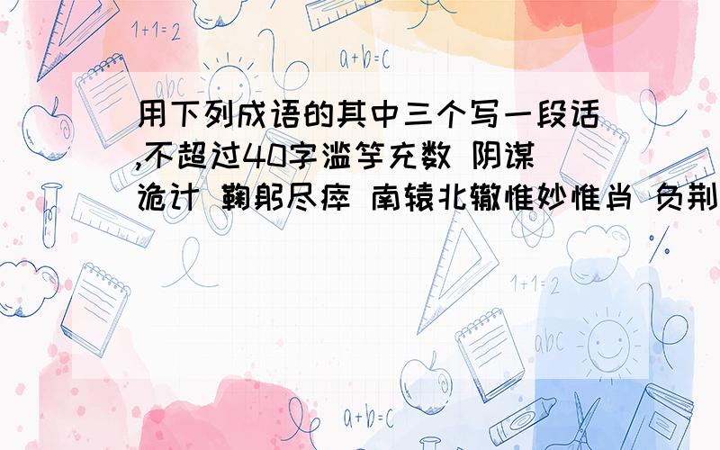 用下列成语的其中三个写一段话,不超过40字滥竽充数 阴谋诡计 鞠躬尽瘁 南辕北辙惟妙惟肖 负荆请罪 鹤立鸡群 瞻前顾后