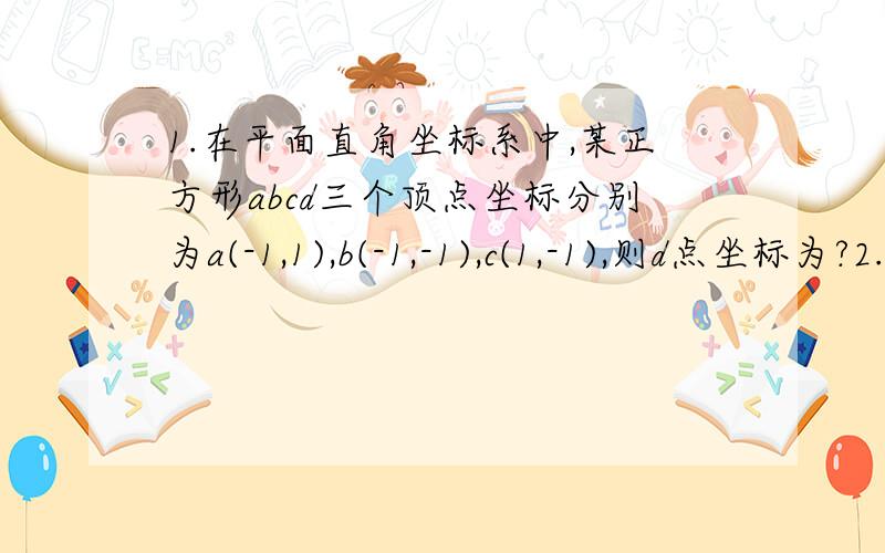 1.在平面直角坐标系中,某正方形abcd三个顶点坐标分别为a(-1,1),b(-1,-1),c(1,-1),则d点坐标为?2.已知点P（a^2-9,a-1)在y轴的负半轴上,则a的值为?