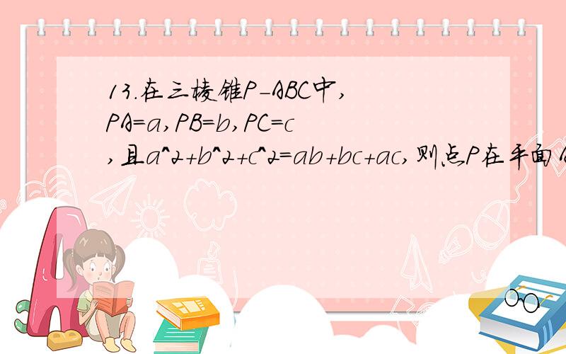 13.在三棱锥P-ABC中,PA=a,PB=b,PC=c,且a^2+b^2+c^2=ab+bc+ac,则点P在平面ABC上的射影为三角形ABC的（）A.内心  B.外心   C.重心  D.垂心14.在第13题中,三棱锥P-ABC的体积为V,E,F,G分别在侧棱AP,BP,CP上,且AE=1/5a,BF=3